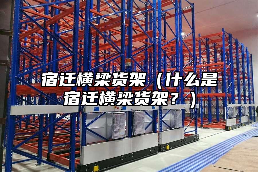 宿遷橫梁貨架（什么是宿遷橫梁貨架？）