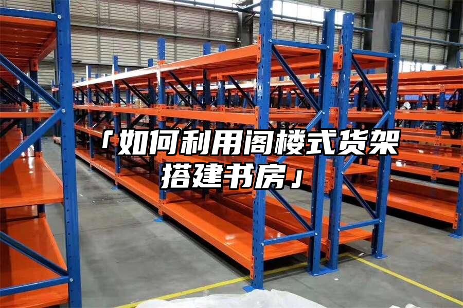 「如何利用閣樓式貨架搭建書房」