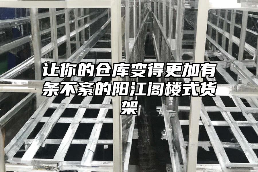 讓你的倉庫變得更加有條不紊的陽江閣樓式貨架