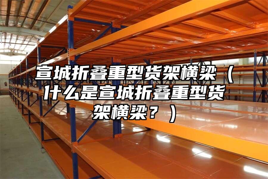 宣城折疊重型貨架橫梁（什么是宣城折疊重型貨架橫梁？）
