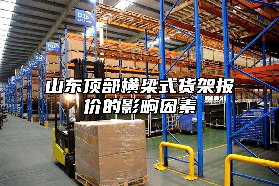 山東頂部橫梁式貨架報價的影響因素