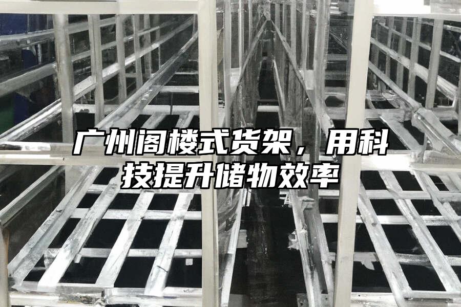 廣州閣樓式貨架，用科技提升儲(chǔ)物效率