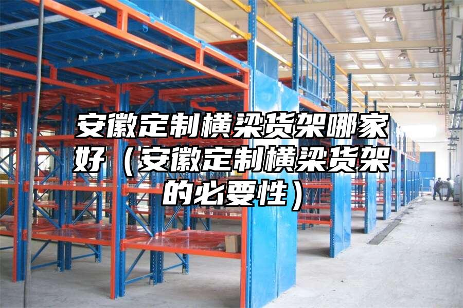 安徽定制橫梁貨架哪家好（安徽定制橫梁貨架的必要性）