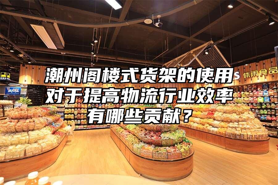 潮州閣樓式貨架的使用對于提高物流行業效率有哪些貢獻？