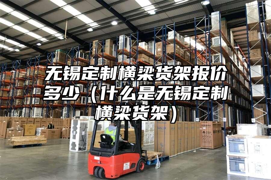 無錫定制橫梁貨架報價多少（什么是無錫定制橫梁貨架）