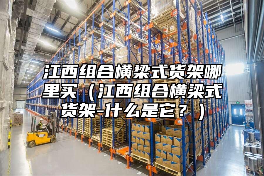 江西組合橫梁式貨架哪里買（江西組合橫梁式貨架-什么是它？）