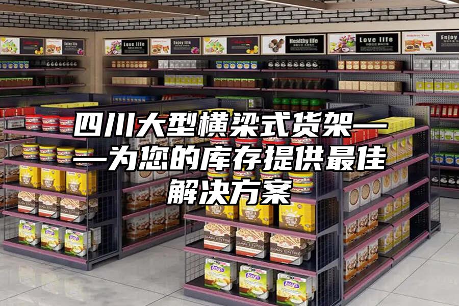 四川大型橫梁式貨架——為您的庫存提供最佳解決方案