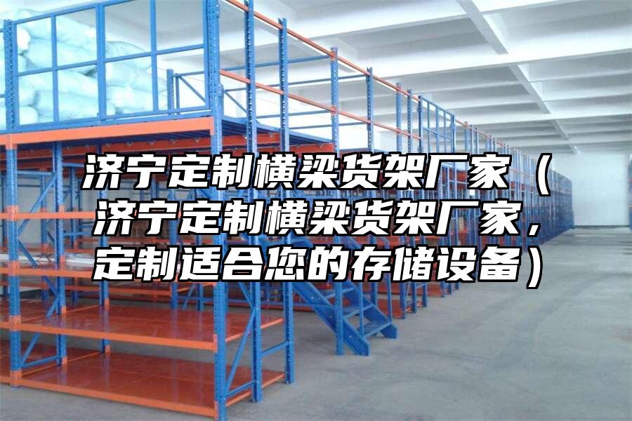 濟寧定制橫梁貨架廠家（濟寧定制橫梁貨架廠家，定制適合您的存儲設備）