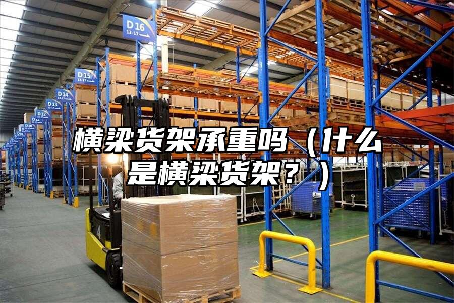 橫梁貨架承重嗎（什么是橫梁貨架？）
