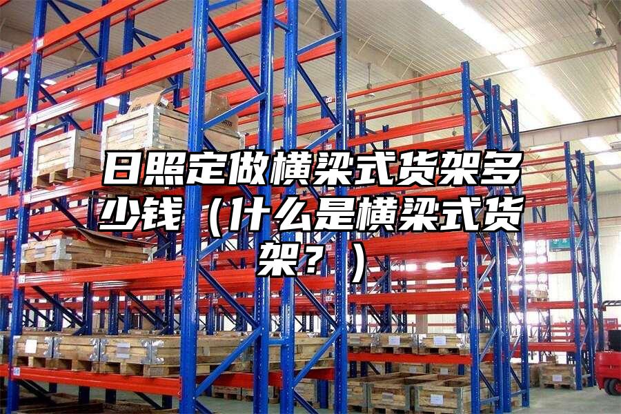 日照定做橫梁式貨架多少錢（什么是橫梁式貨架？）