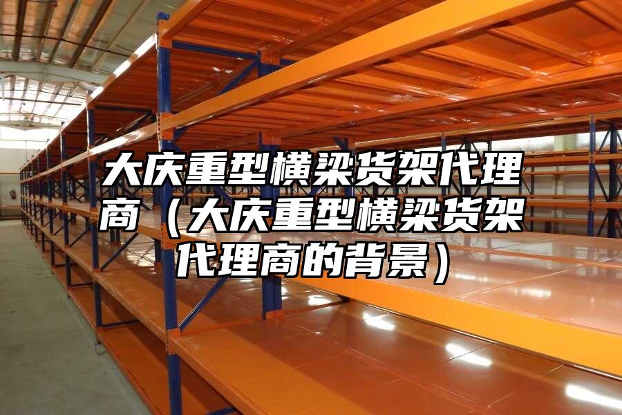 大慶重型橫梁貨架代理商（大慶重型橫梁貨架代理商的背景）