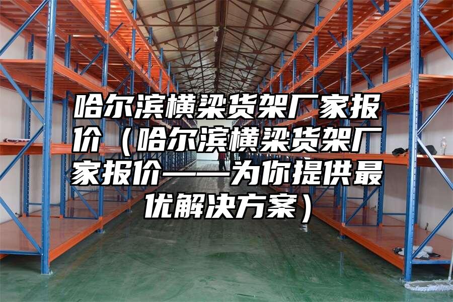 哈爾濱橫梁貨架廠家報價（哈爾濱橫梁貨架廠家報價——為你提供最優解決方案）