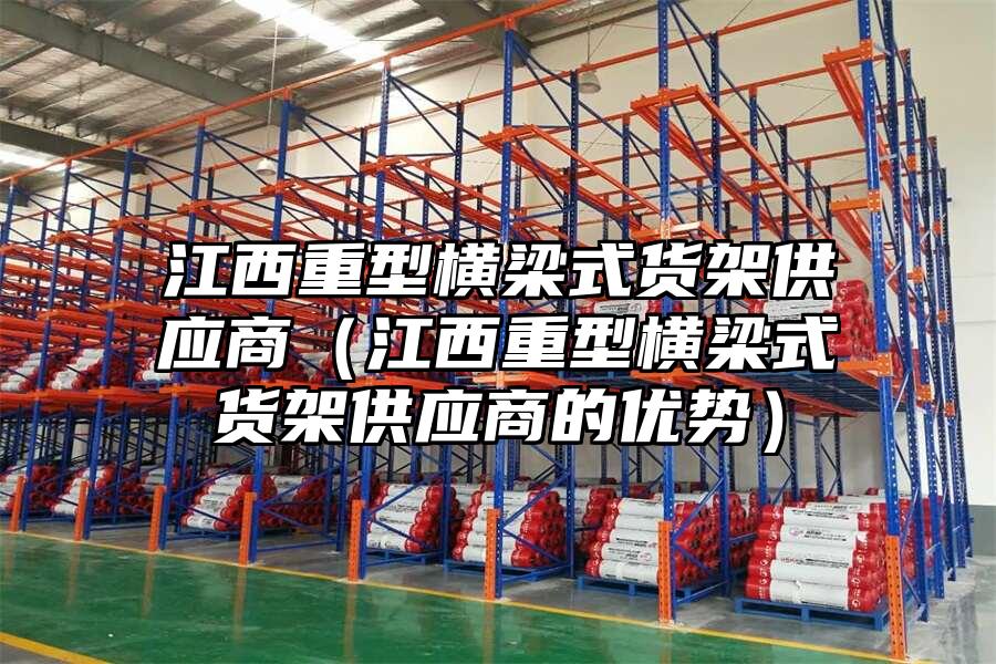 江西重型橫梁式貨架供應商（江西重型橫梁式貨架供應商的優勢）