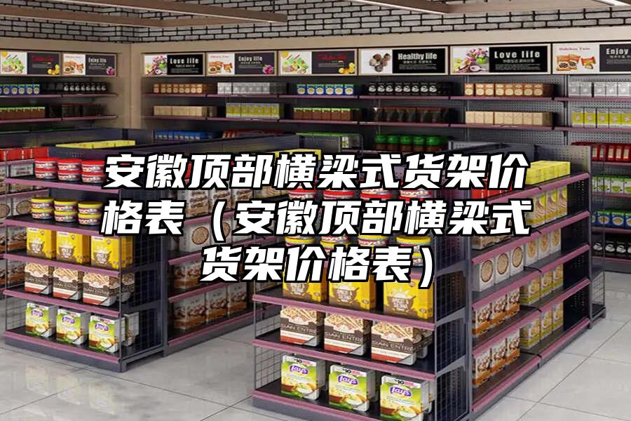 安徽頂部橫梁式貨架價格表（安徽頂部橫梁式貨架價格表）
