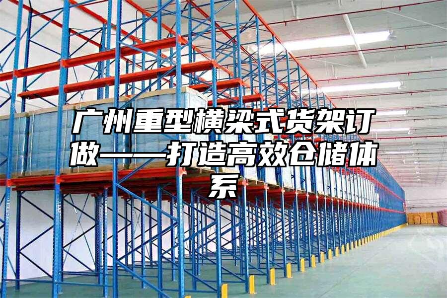 廣州重型橫梁式貨架訂做——打造高效倉(cāng)儲(chǔ)體系