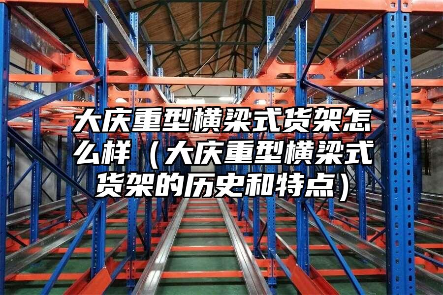 大慶重型橫梁式貨架怎么樣（大慶重型橫梁式貨架的歷史和特點(diǎn)）