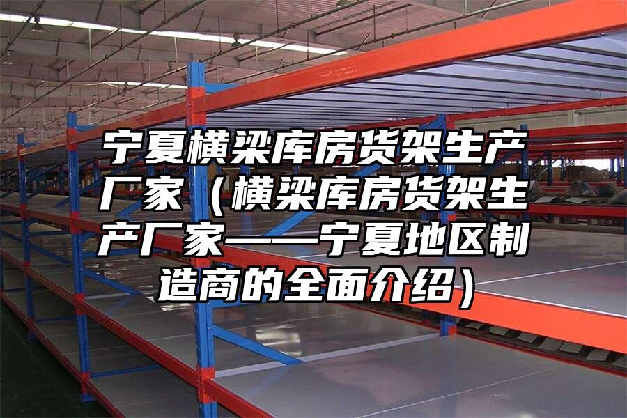 寧夏橫梁庫房貨架生產廠家（橫梁庫房貨架生產廠家——寧夏地區制造商的全面介紹）