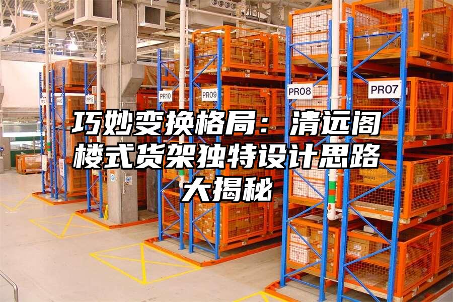 巧妙變換格局：清遠閣樓式貨架獨特設計思路大揭秘