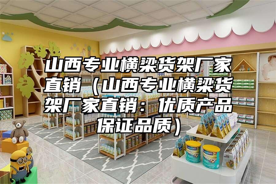 山西專業(yè)橫梁貨架廠家直銷（山西專業(yè)橫梁貨架廠家直銷：優(yōu)質(zhì)產(chǎn)品保證品質(zhì)）
