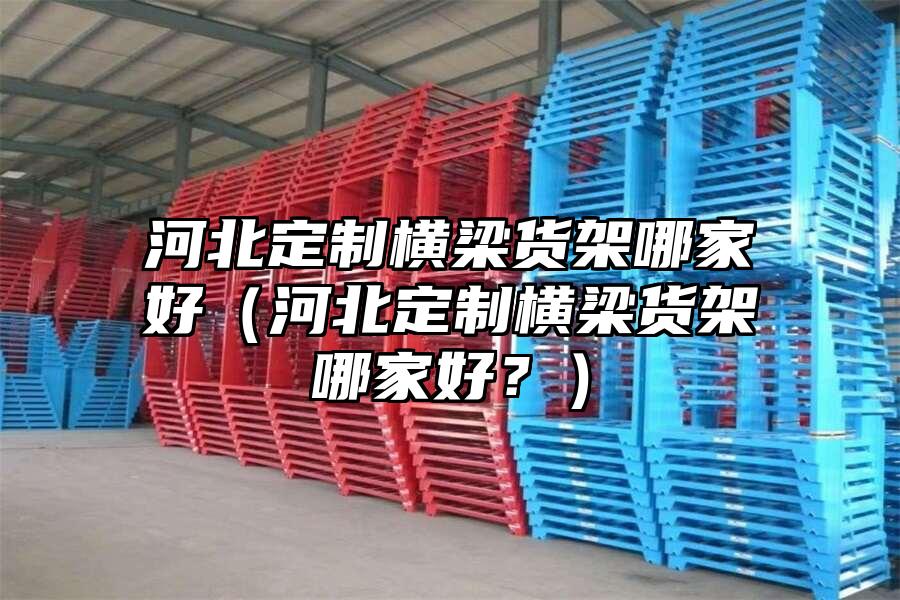 河北定制橫梁貨架哪家好（河北定制橫梁貨架哪家好？）
