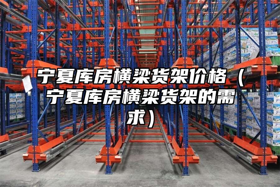 寧夏庫房橫梁貨架價格（寧夏庫房橫梁貨架的需求）