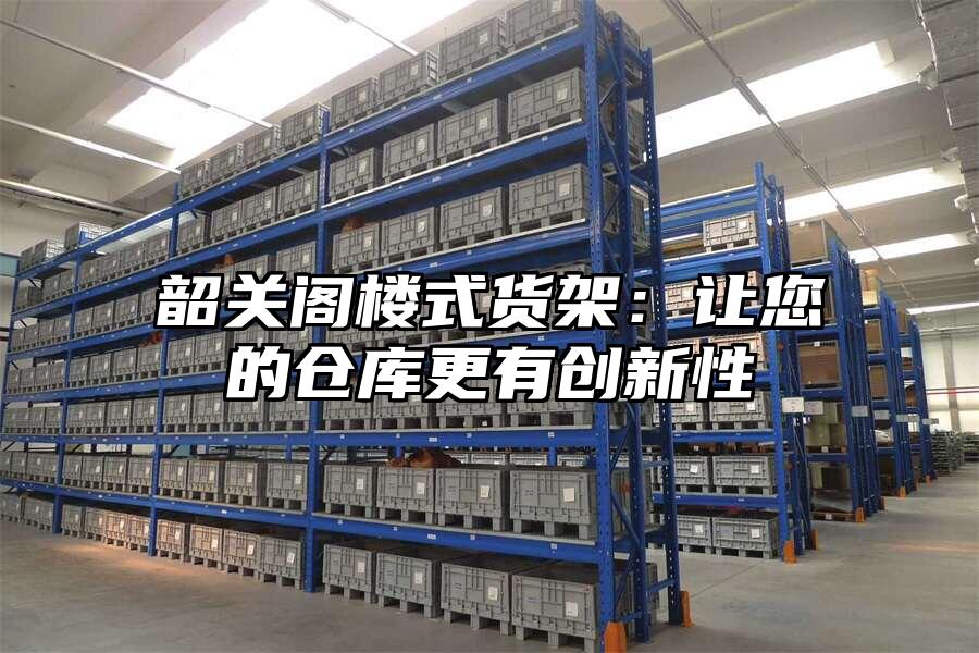 韶關閣樓式貨架：讓您的倉庫更有創新性