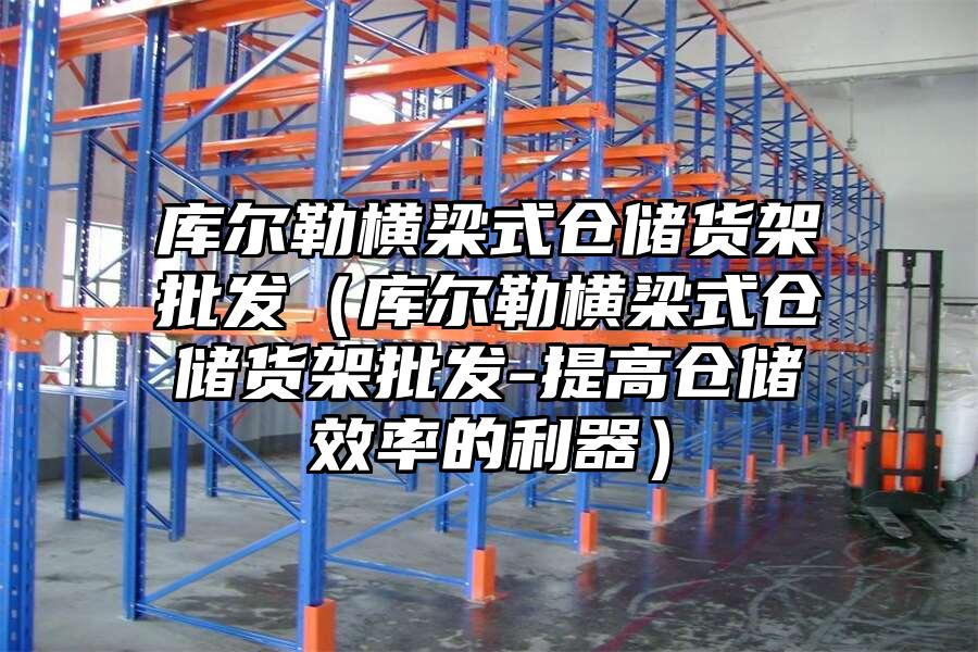 庫爾勒橫梁式倉儲貨架批發（庫爾勒橫梁式倉儲貨架批發-提高倉儲效率的利器）