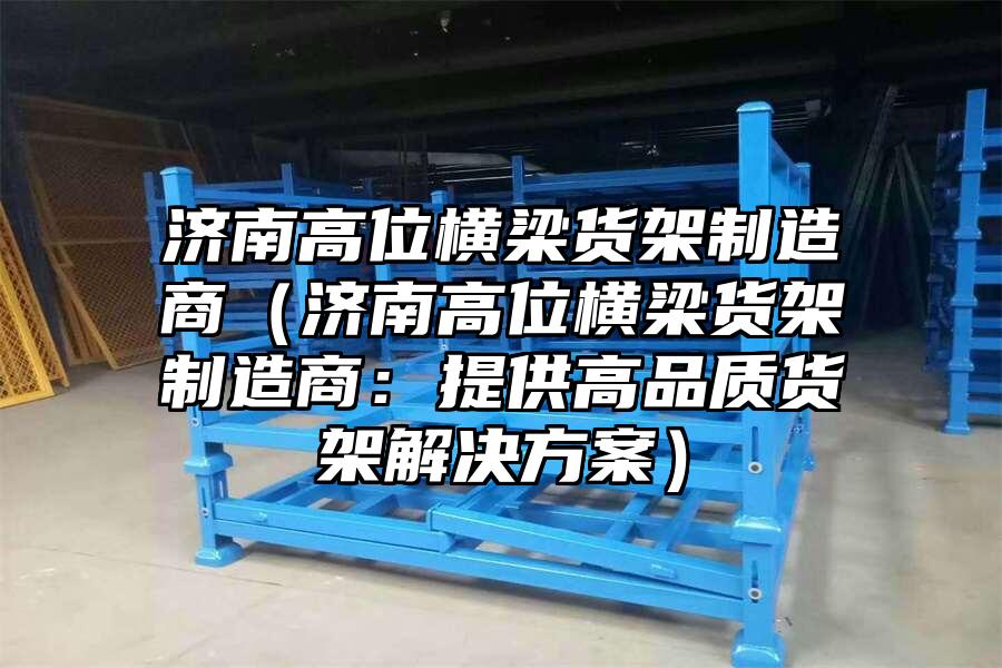 濟(jì)南高位橫梁貨架制造商（濟(jì)南高位橫梁貨架制造商：提供高品質(zhì)貨架解決方案）