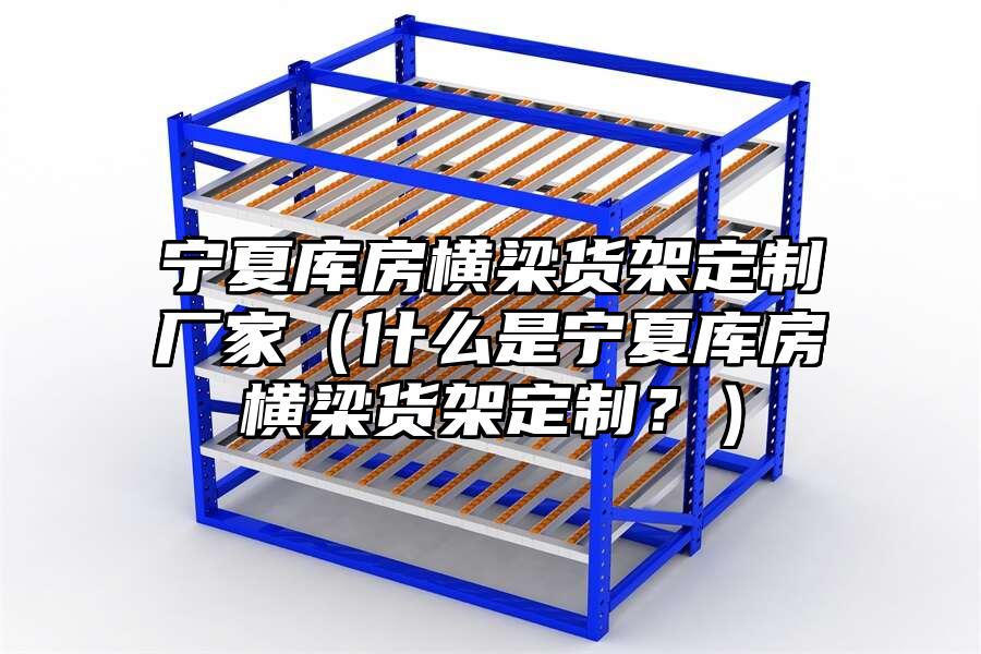 寧夏庫房橫梁貨架定制廠家（什么是寧夏庫房橫梁貨架定制？）