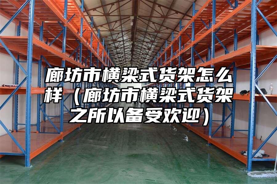 廊坊市橫梁式貨架怎么樣（廊坊市橫梁式貨架之所以備受歡迎）