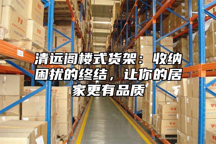 清遠閣樓式貨架：收納困擾的終結，讓你的居家更有品質