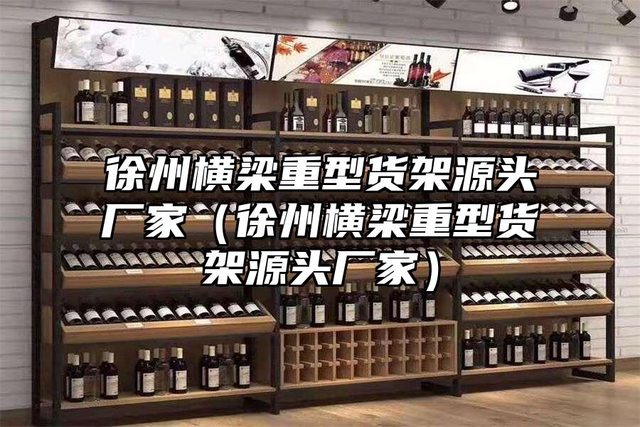 徐州橫梁重型貨架源頭廠家（徐州橫梁重型貨架源頭廠家）