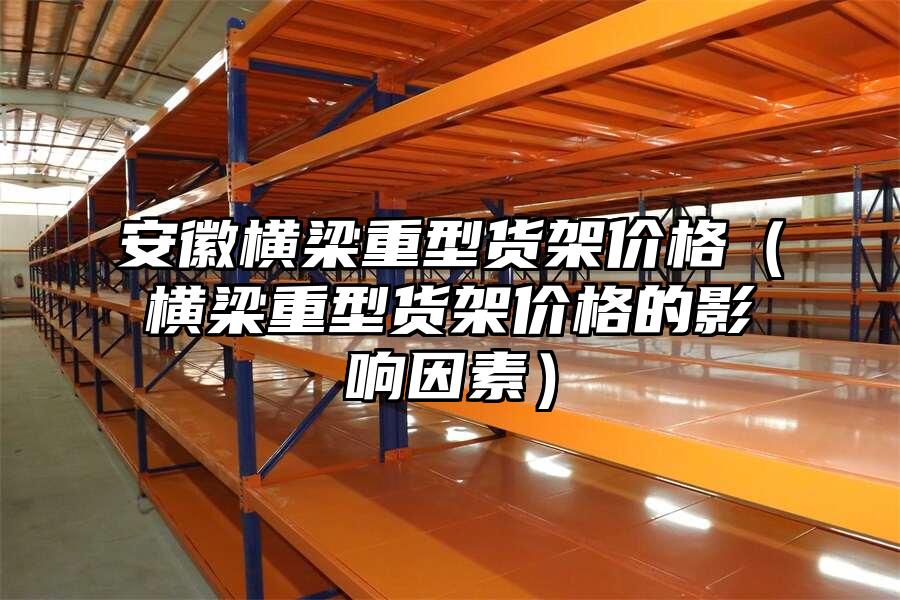 安徽橫梁重型貨架價格（橫梁重型貨架價格的影響因素）
