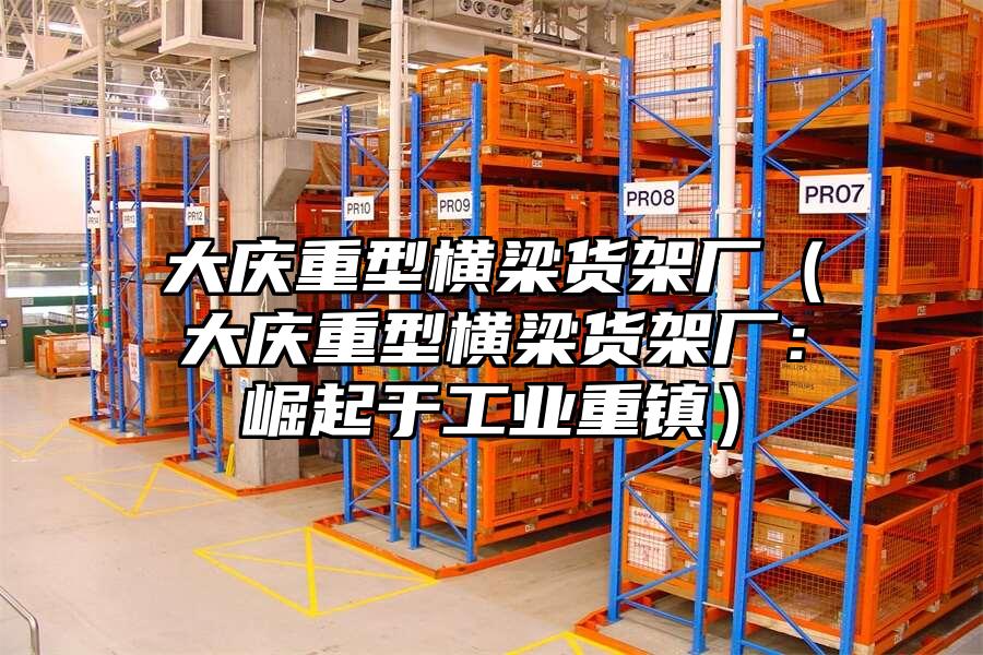 大慶重型橫梁貨架廠（大慶重型橫梁貨架廠：崛起于工業重鎮）
