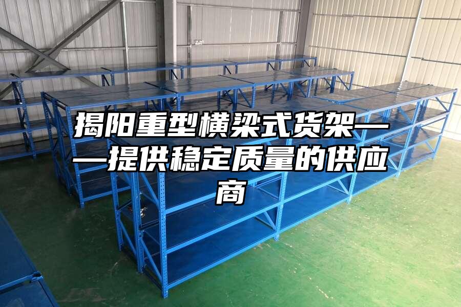 揭陽(yáng)重型橫梁式貨架——提供穩(wěn)定質(zhì)量的供應(yīng)商