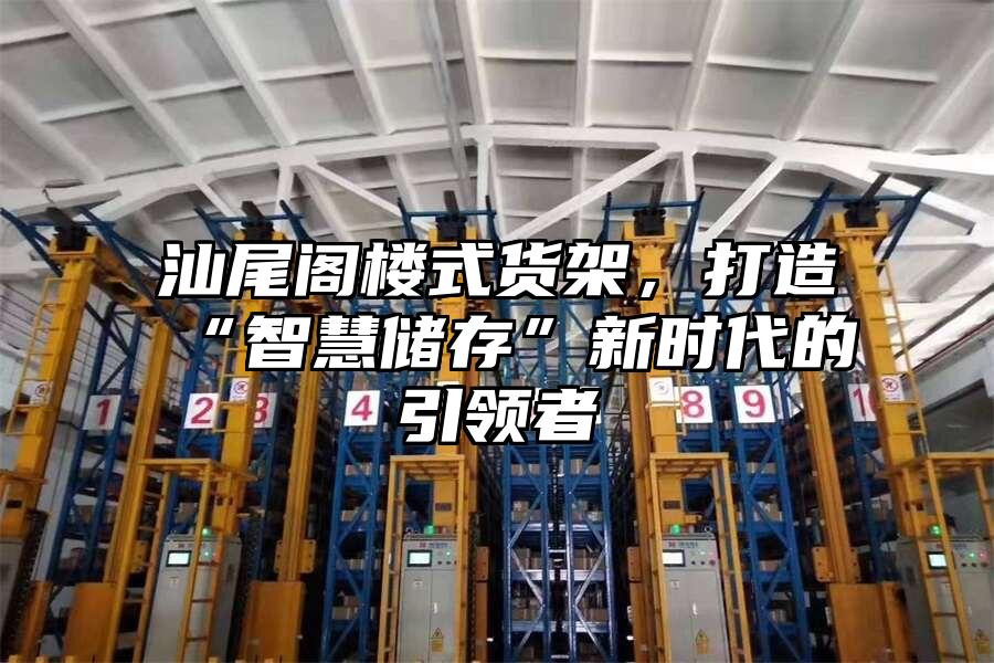汕尾閣樓式貨架，打造“智慧儲存”新時代的引領者