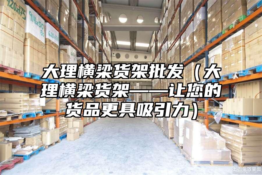 大理橫梁貨架批發(fā)（大理橫梁貨架——讓您的貨品更具吸引力）