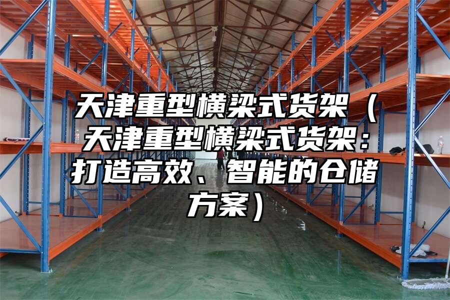 天津重型橫梁式貨架（天津重型橫梁式貨架：打造高效、智能的倉儲方案）