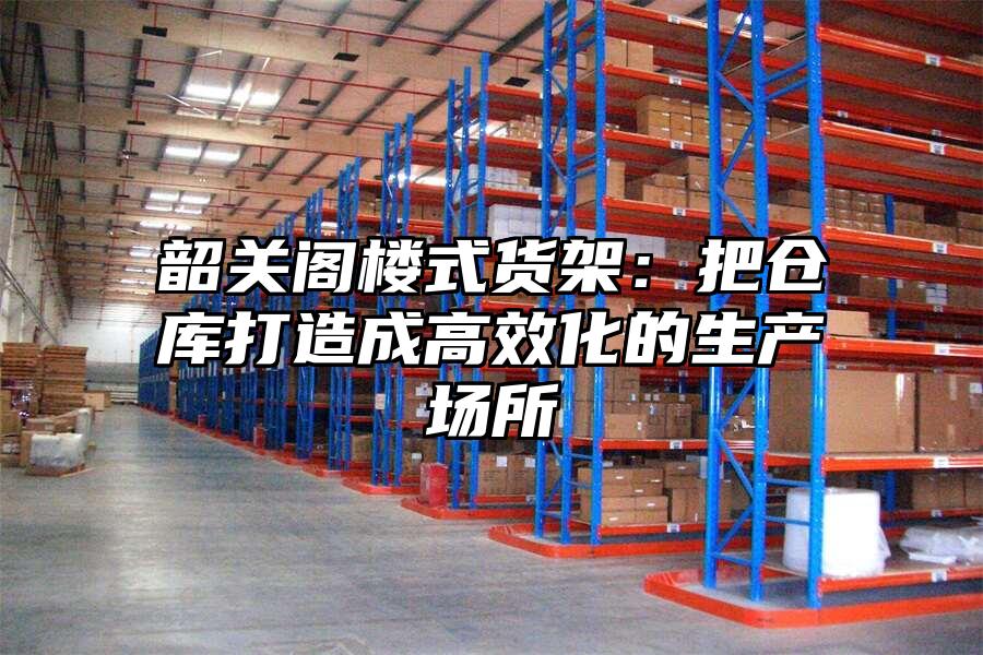 韶關(guān)閣樓式貨架：把倉(cāng)庫(kù)打造成高效化的生產(chǎn)場(chǎng)所