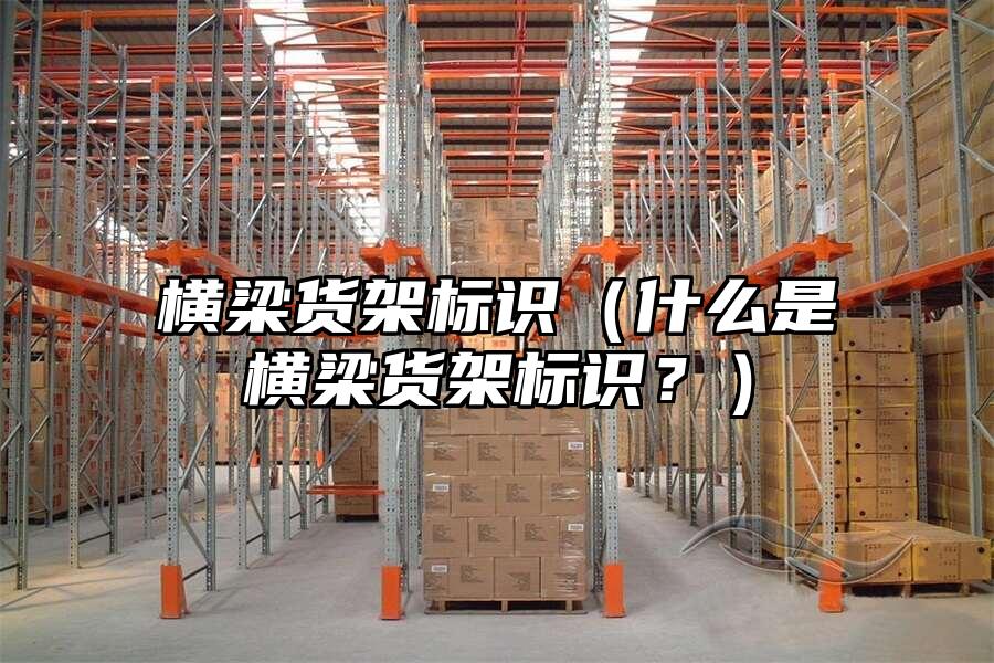 橫梁貨架標識（什么是橫梁貨架標識？）
