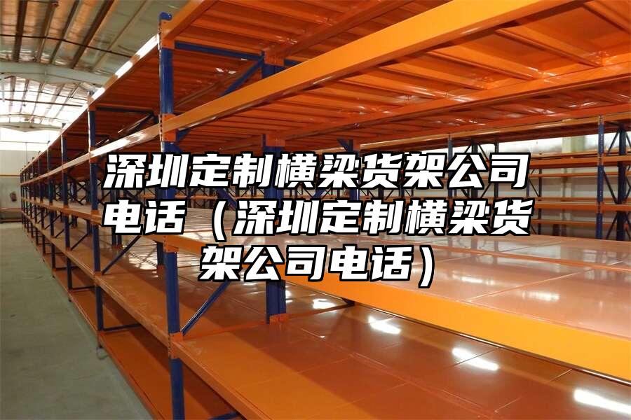 深圳定制橫梁貨架公司電話（深圳定制橫梁貨架公司電話）