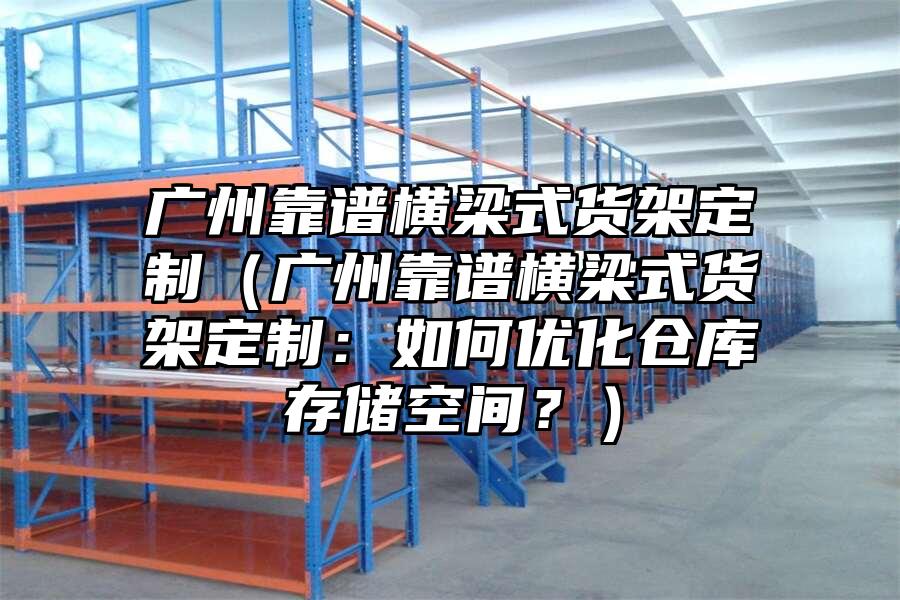 廣州靠譜橫梁式貨架定制（廣州靠譜橫梁式貨架定制：如何優化倉庫存儲空間？）