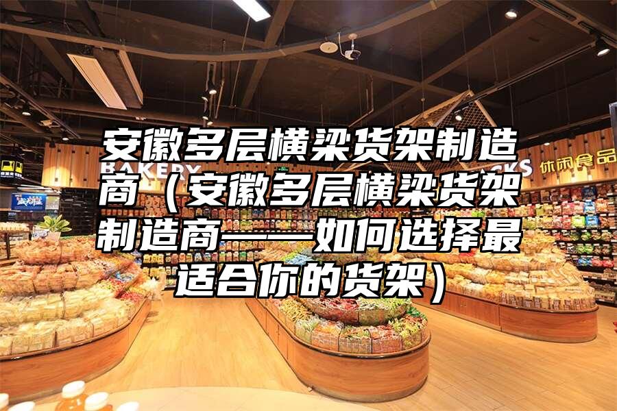 安徽多層橫梁貨架制造商（安徽多層橫梁貨架制造商——如何選擇最適合你的貨架）