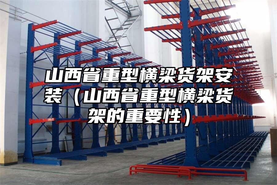 山西省重型橫梁貨架安裝（山西省重型橫梁貨架的重要性）