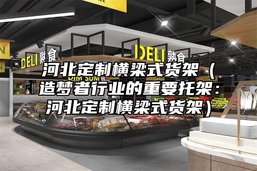 河北定制橫梁式貨架（造夢(mèng)者行業(yè)的重要托架：河北定制橫梁式貨架）