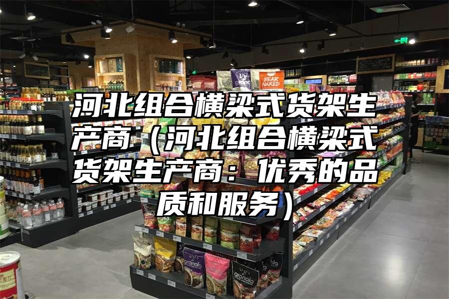 河北組合橫梁式貨架生產商（河北組合橫梁式貨架生產商：優秀的品質和服務）