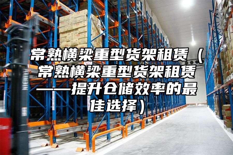常熟橫梁重型貨架租賃（常熟橫梁重型貨架租賃——提升倉儲效率的最佳選擇）