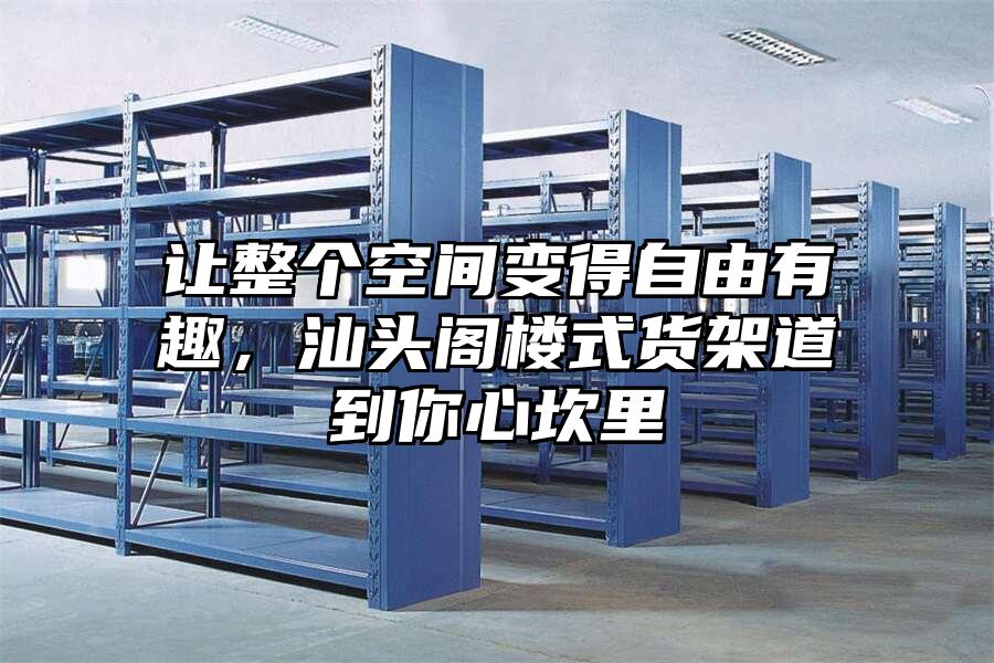 讓整個空間變得自由有趣，汕頭閣樓式貨架道到你心坎里
