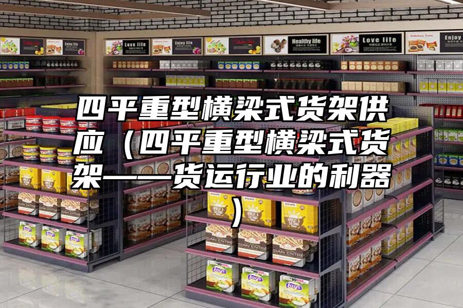 四平重型橫梁式貨架供應（四平重型橫梁式貨架——貨運行業的利器）