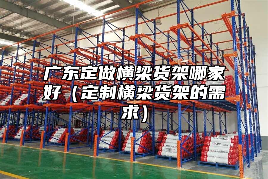 廣東定做橫梁貨架哪家好（定制橫梁貨架的需求）
